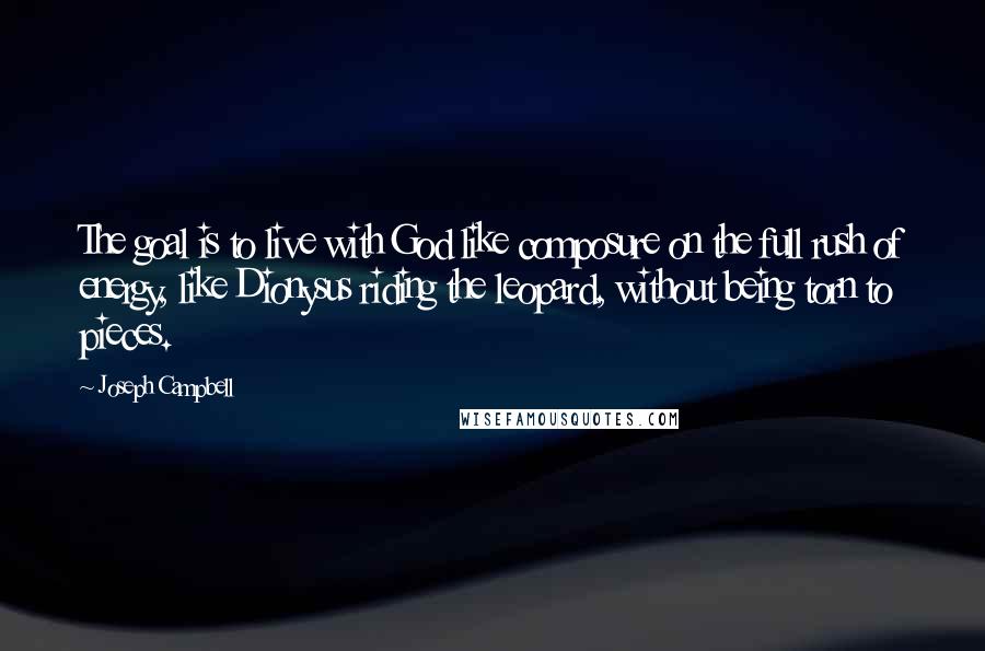 Joseph Campbell Quotes: The goal is to live with God like composure on the full rush of energy, like Dionysus riding the leopard, without being torn to pieces.