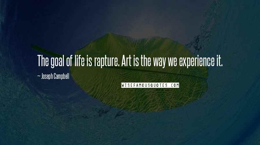 Joseph Campbell Quotes: The goal of life is rapture. Art is the way we experience it.