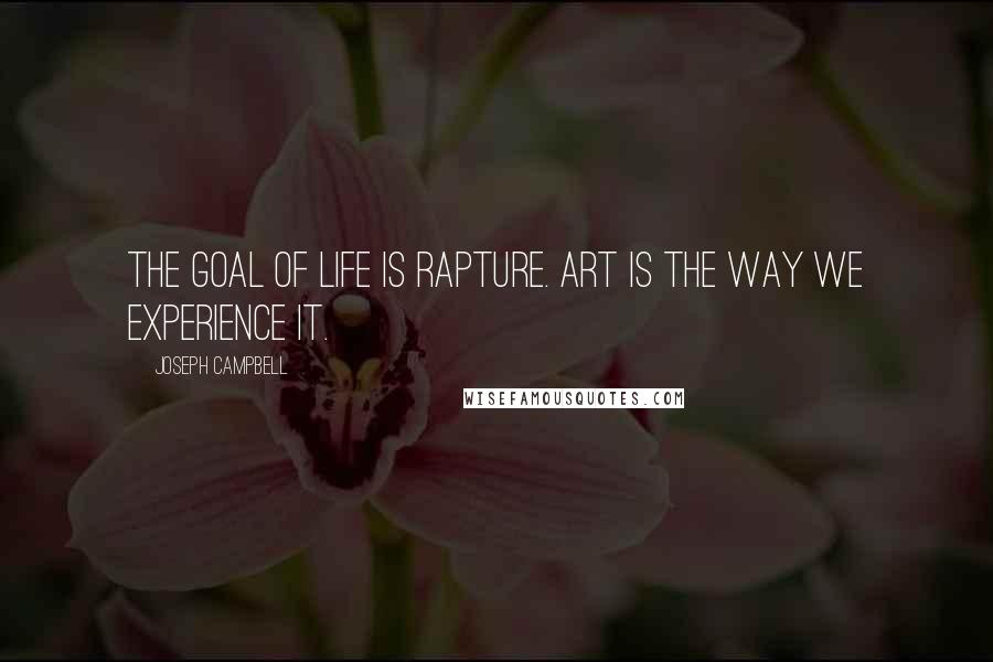 Joseph Campbell Quotes: The goal of life is rapture. Art is the way we experience it.