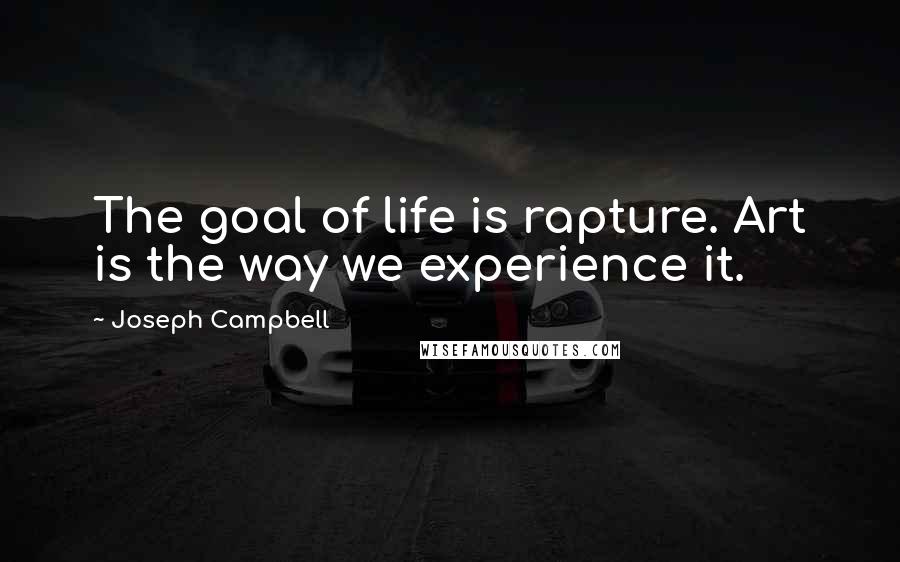 Joseph Campbell Quotes: The goal of life is rapture. Art is the way we experience it.