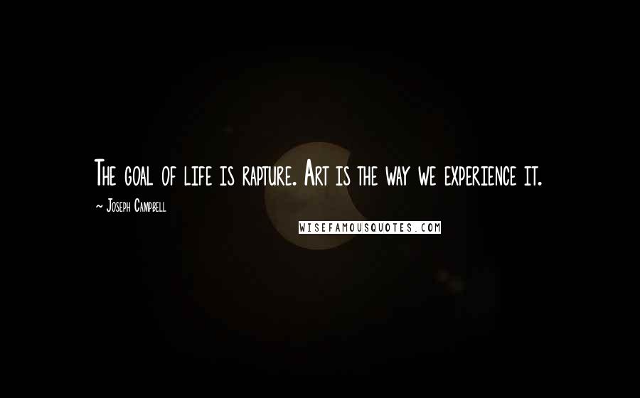 Joseph Campbell Quotes: The goal of life is rapture. Art is the way we experience it.