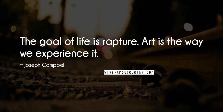 Joseph Campbell Quotes: The goal of life is rapture. Art is the way we experience it.