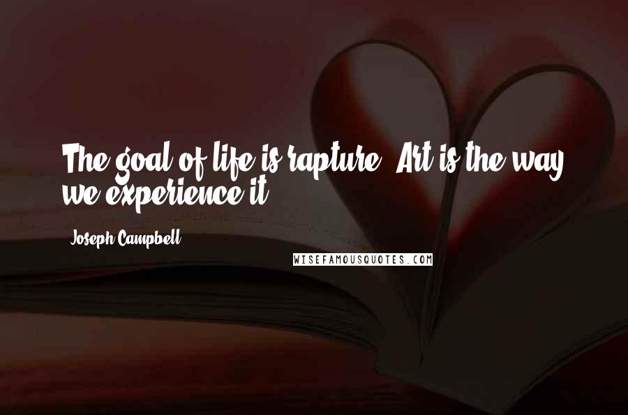 Joseph Campbell Quotes: The goal of life is rapture. Art is the way we experience it.