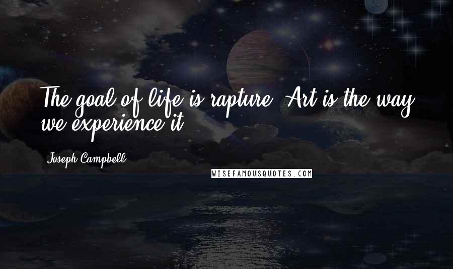 Joseph Campbell Quotes: The goal of life is rapture. Art is the way we experience it.