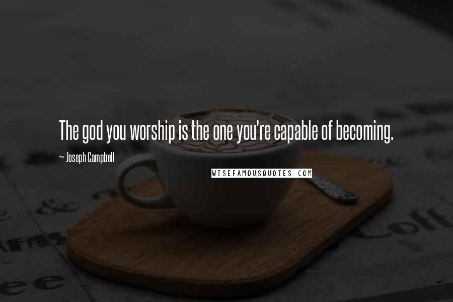 Joseph Campbell Quotes: The god you worship is the one you're capable of becoming.