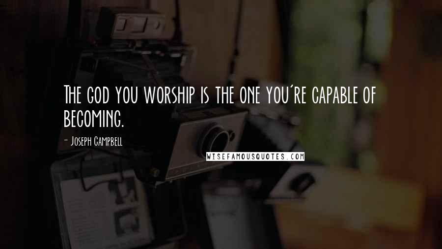 Joseph Campbell Quotes: The god you worship is the one you're capable of becoming.