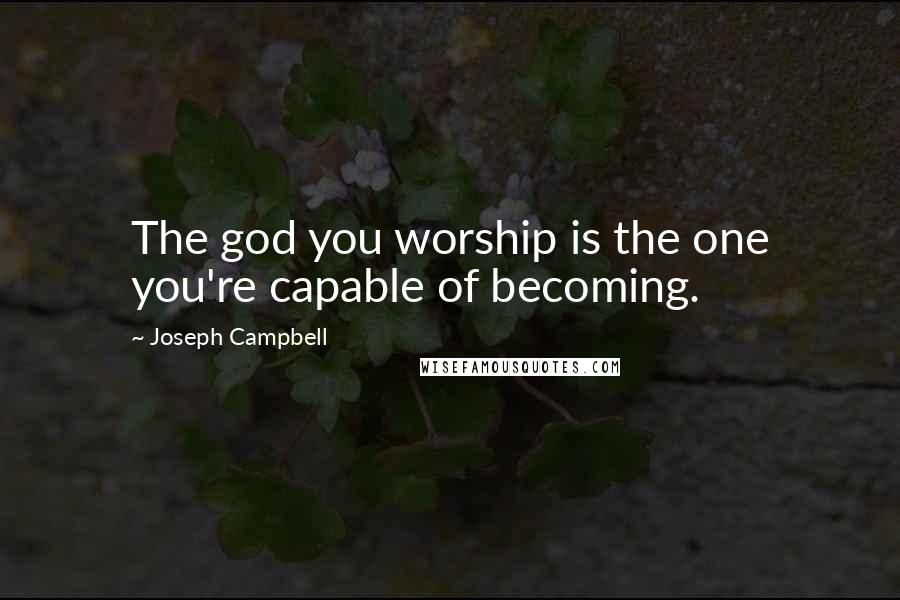 Joseph Campbell Quotes: The god you worship is the one you're capable of becoming.