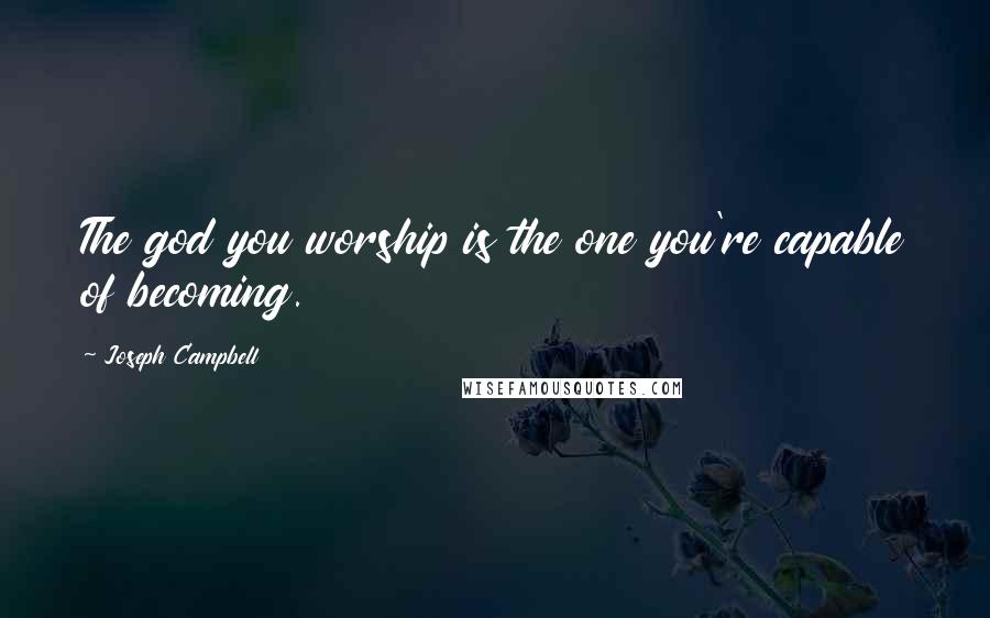 Joseph Campbell Quotes: The god you worship is the one you're capable of becoming.