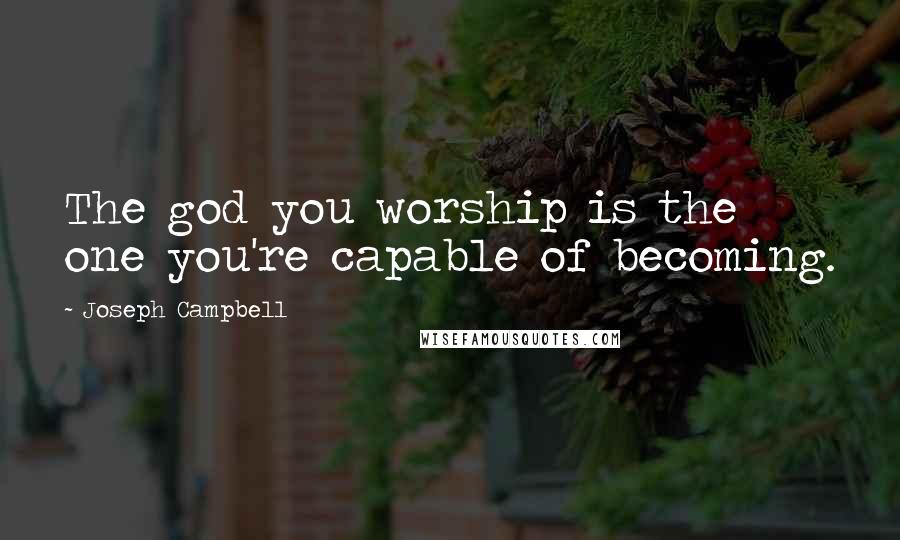 Joseph Campbell Quotes: The god you worship is the one you're capable of becoming.