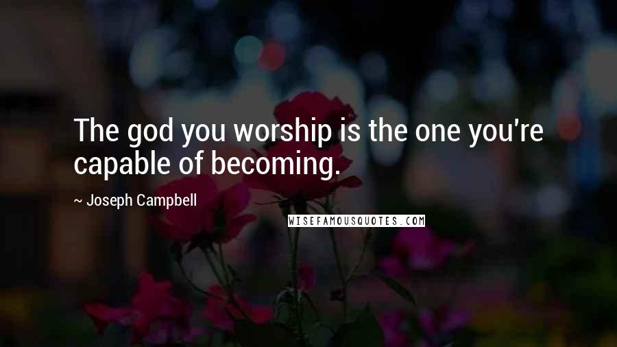 Joseph Campbell Quotes: The god you worship is the one you're capable of becoming.