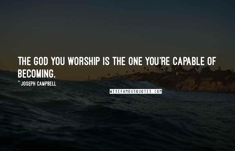 Joseph Campbell Quotes: The god you worship is the one you're capable of becoming.