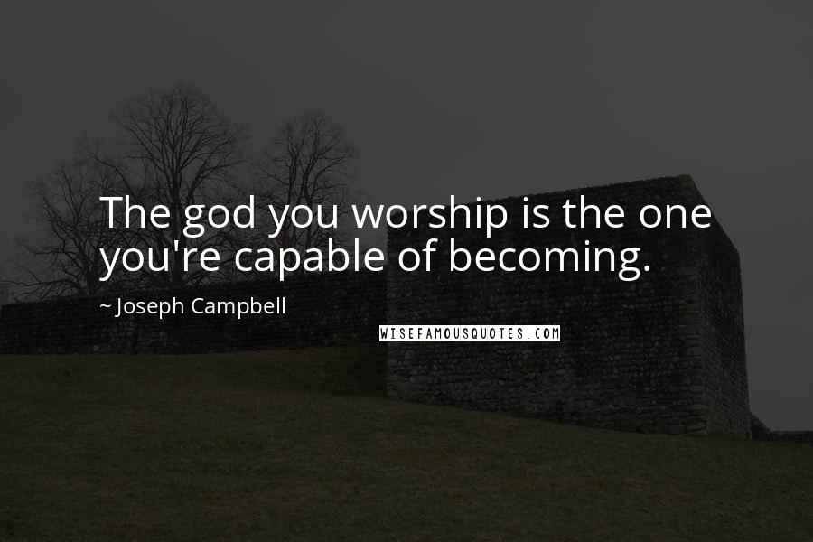 Joseph Campbell Quotes: The god you worship is the one you're capable of becoming.