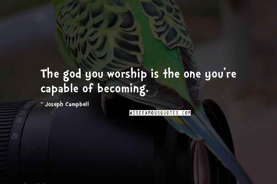 Joseph Campbell Quotes: The god you worship is the one you're capable of becoming.