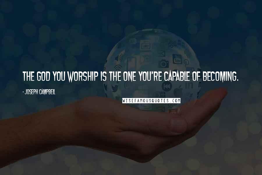 Joseph Campbell Quotes: The god you worship is the one you're capable of becoming.