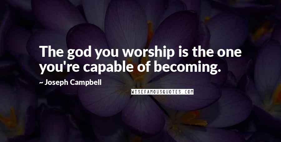 Joseph Campbell Quotes: The god you worship is the one you're capable of becoming.