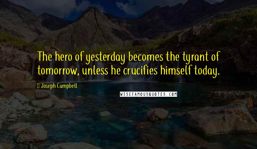 Joseph Campbell Quotes: The hero of yesterday becomes the tyrant of tomorrow, unless he crucifies himself today.