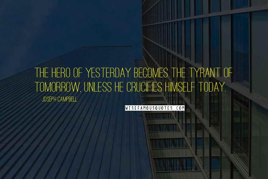 Joseph Campbell Quotes: The hero of yesterday becomes the tyrant of tomorrow, unless he crucifies himself today.