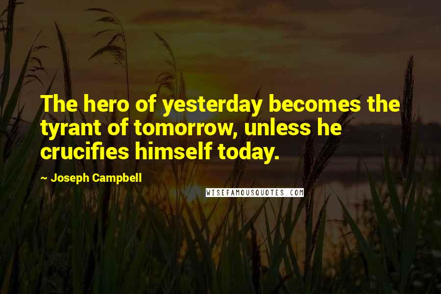 Joseph Campbell Quotes: The hero of yesterday becomes the tyrant of tomorrow, unless he crucifies himself today.