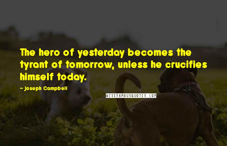 Joseph Campbell Quotes: The hero of yesterday becomes the tyrant of tomorrow, unless he crucifies himself today.