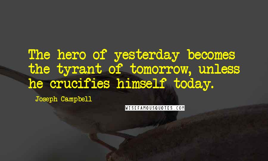 Joseph Campbell Quotes: The hero of yesterday becomes the tyrant of tomorrow, unless he crucifies himself today.