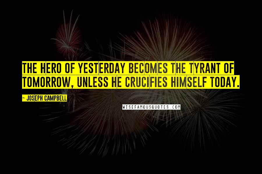 Joseph Campbell Quotes: The hero of yesterday becomes the tyrant of tomorrow, unless he crucifies himself today.