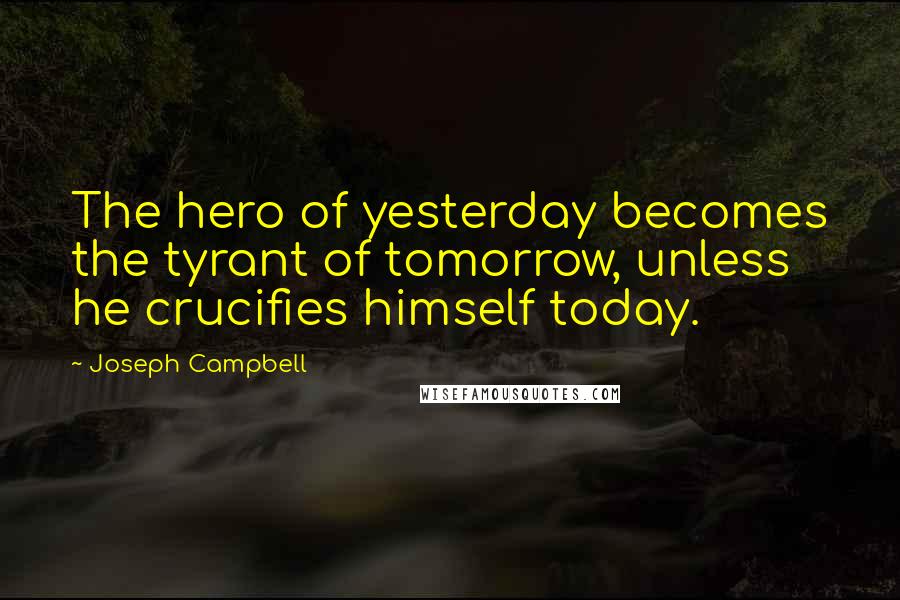 Joseph Campbell Quotes: The hero of yesterday becomes the tyrant of tomorrow, unless he crucifies himself today.