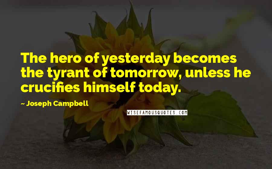 Joseph Campbell Quotes: The hero of yesterday becomes the tyrant of tomorrow, unless he crucifies himself today.