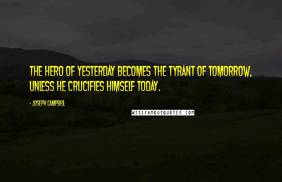 Joseph Campbell Quotes: The hero of yesterday becomes the tyrant of tomorrow, unless he crucifies himself today.