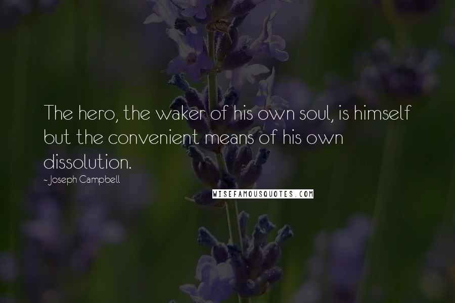 Joseph Campbell Quotes: The hero, the waker of his own soul, is himself but the convenient means of his own dissolution.