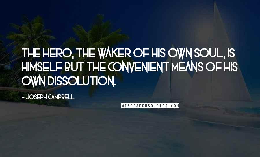 Joseph Campbell Quotes: The hero, the waker of his own soul, is himself but the convenient means of his own dissolution.