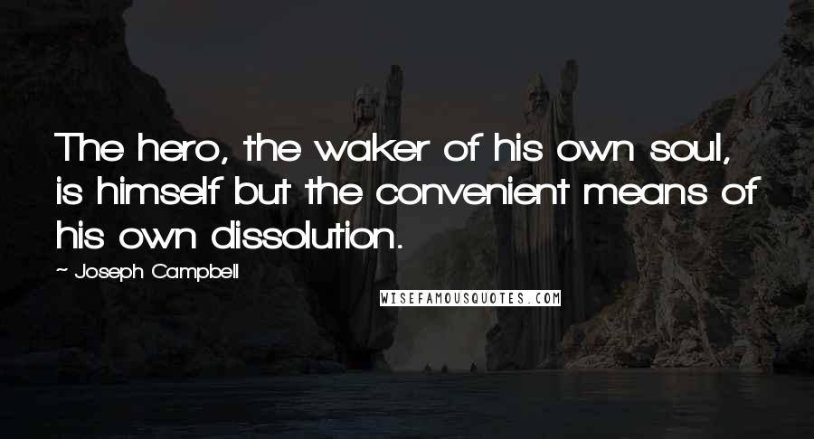 Joseph Campbell Quotes: The hero, the waker of his own soul, is himself but the convenient means of his own dissolution.