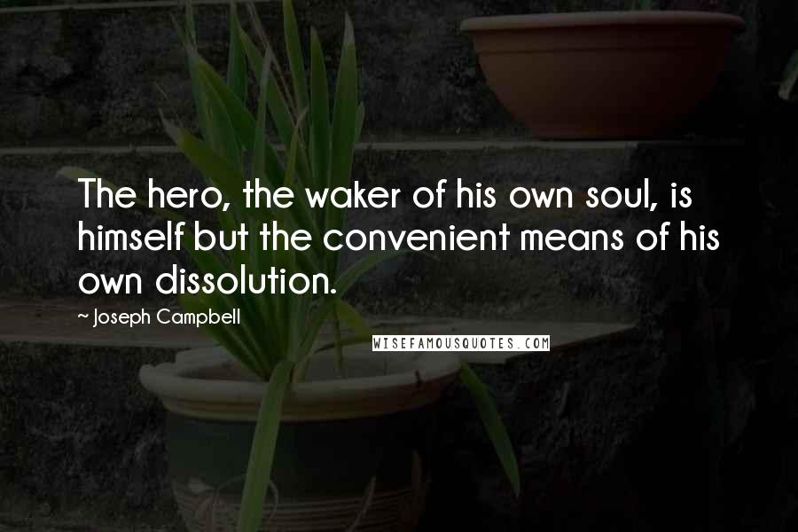 Joseph Campbell Quotes: The hero, the waker of his own soul, is himself but the convenient means of his own dissolution.