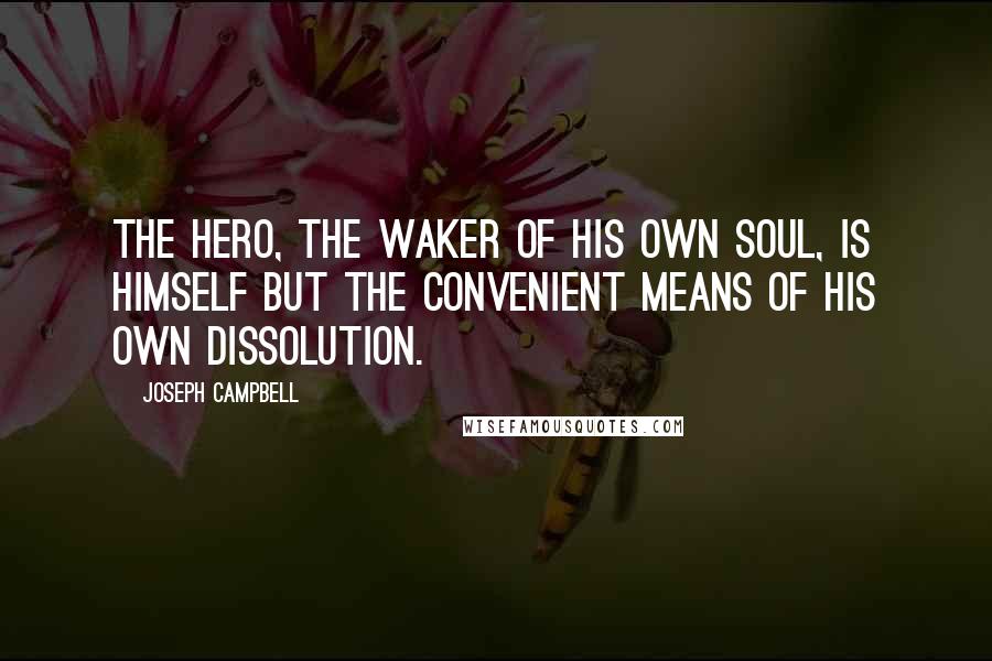 Joseph Campbell Quotes: The hero, the waker of his own soul, is himself but the convenient means of his own dissolution.