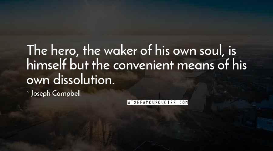 Joseph Campbell Quotes: The hero, the waker of his own soul, is himself but the convenient means of his own dissolution.