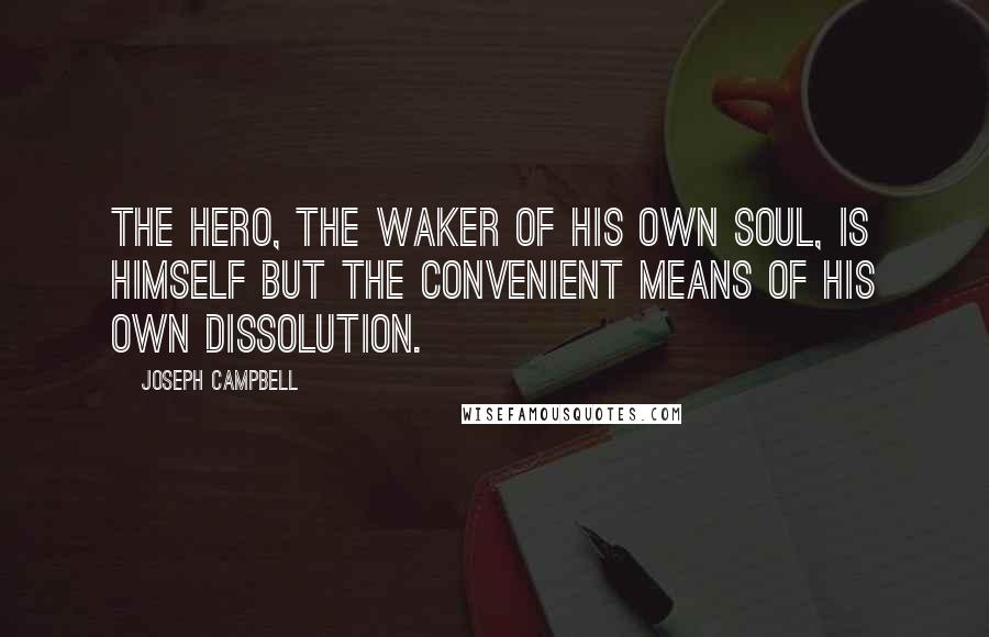 Joseph Campbell Quotes: The hero, the waker of his own soul, is himself but the convenient means of his own dissolution.