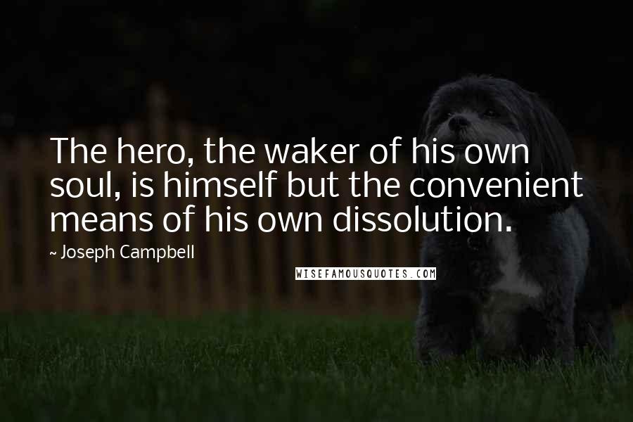 Joseph Campbell Quotes: The hero, the waker of his own soul, is himself but the convenient means of his own dissolution.