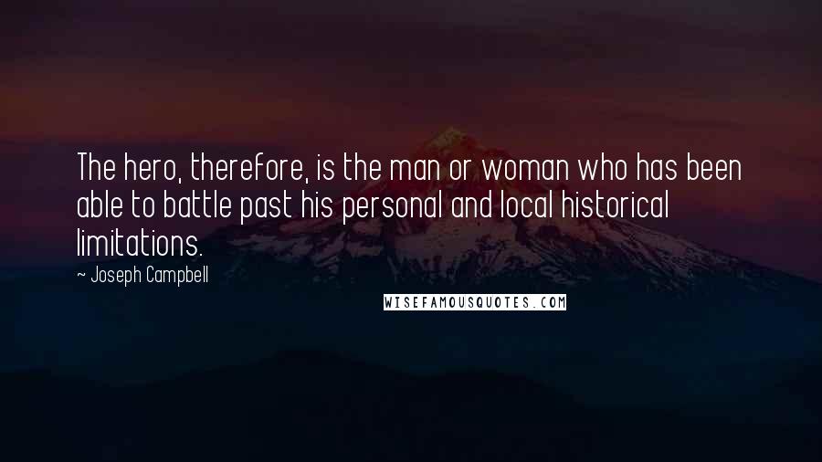 Joseph Campbell Quotes: The hero, therefore, is the man or woman who has been able to battle past his personal and local historical limitations.