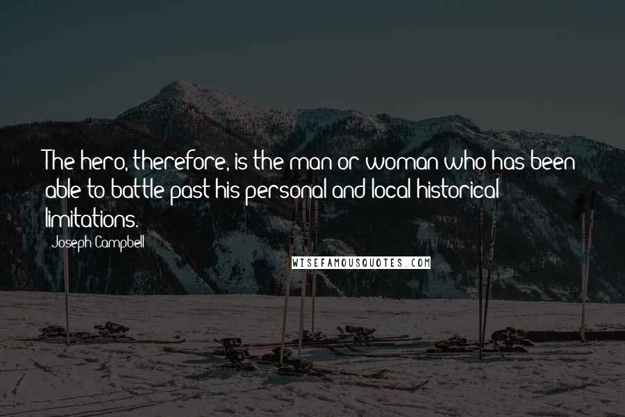 Joseph Campbell Quotes: The hero, therefore, is the man or woman who has been able to battle past his personal and local historical limitations.