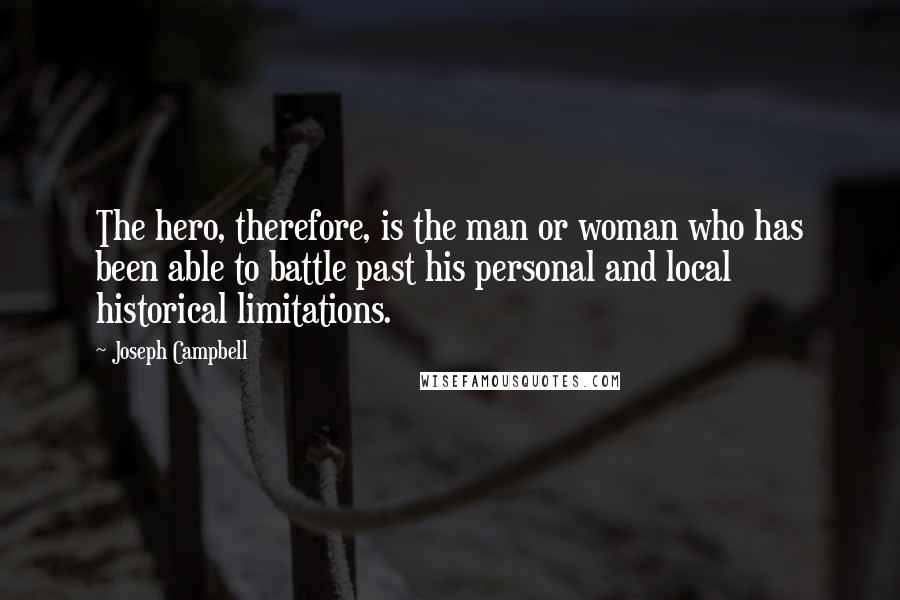 Joseph Campbell Quotes: The hero, therefore, is the man or woman who has been able to battle past his personal and local historical limitations.