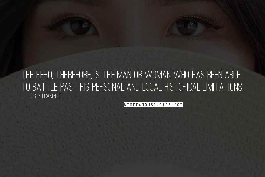 Joseph Campbell Quotes: The hero, therefore, is the man or woman who has been able to battle past his personal and local historical limitations.