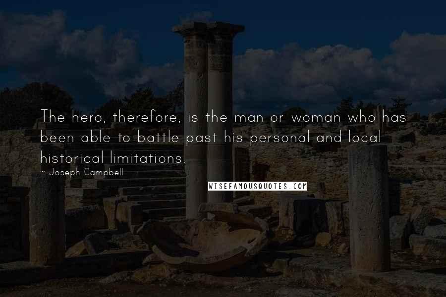 Joseph Campbell Quotes: The hero, therefore, is the man or woman who has been able to battle past his personal and local historical limitations.