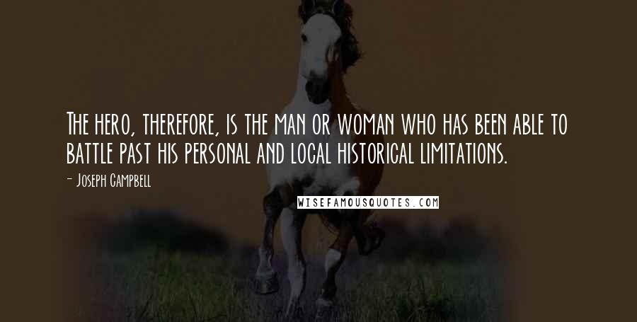 Joseph Campbell Quotes: The hero, therefore, is the man or woman who has been able to battle past his personal and local historical limitations.