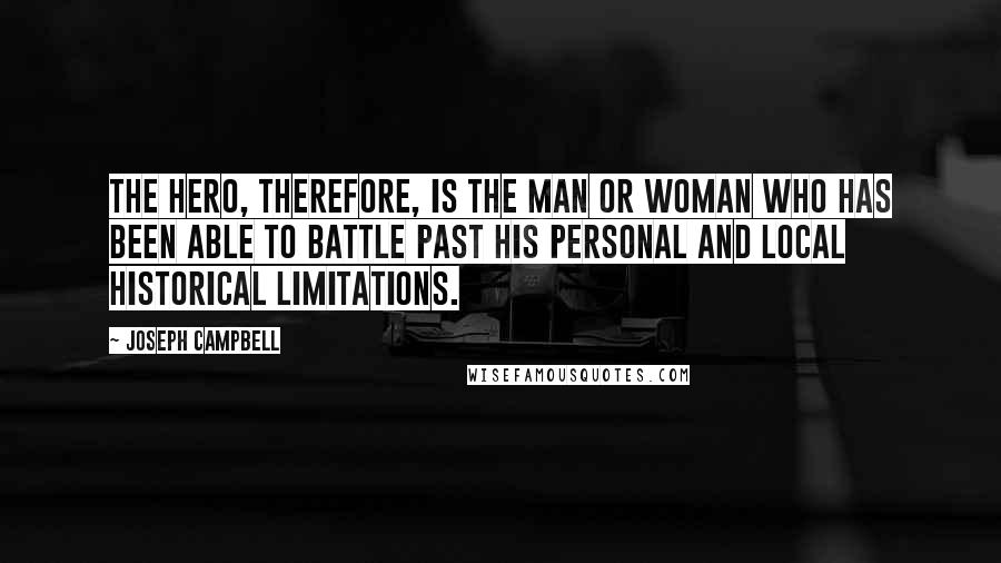 Joseph Campbell Quotes: The hero, therefore, is the man or woman who has been able to battle past his personal and local historical limitations.