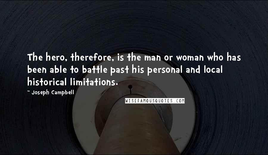 Joseph Campbell Quotes: The hero, therefore, is the man or woman who has been able to battle past his personal and local historical limitations.