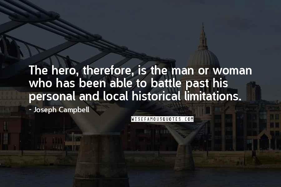 Joseph Campbell Quotes: The hero, therefore, is the man or woman who has been able to battle past his personal and local historical limitations.