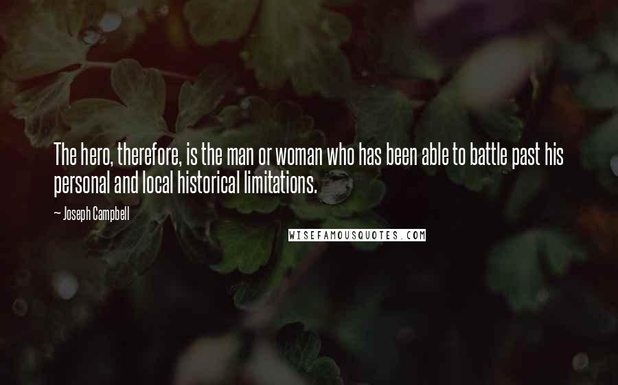 Joseph Campbell Quotes: The hero, therefore, is the man or woman who has been able to battle past his personal and local historical limitations.