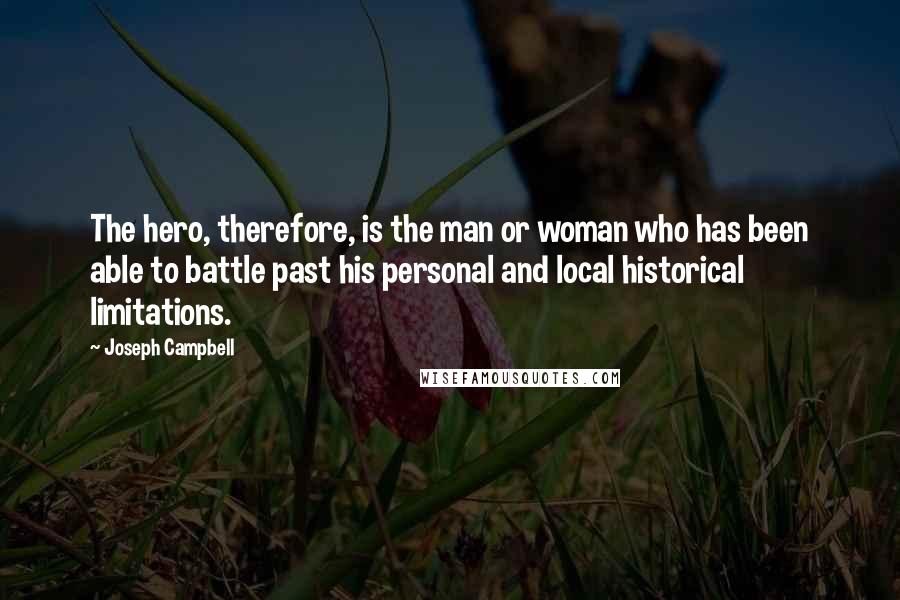 Joseph Campbell Quotes: The hero, therefore, is the man or woman who has been able to battle past his personal and local historical limitations.