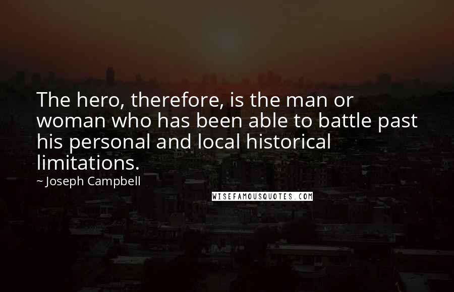 Joseph Campbell Quotes: The hero, therefore, is the man or woman who has been able to battle past his personal and local historical limitations.