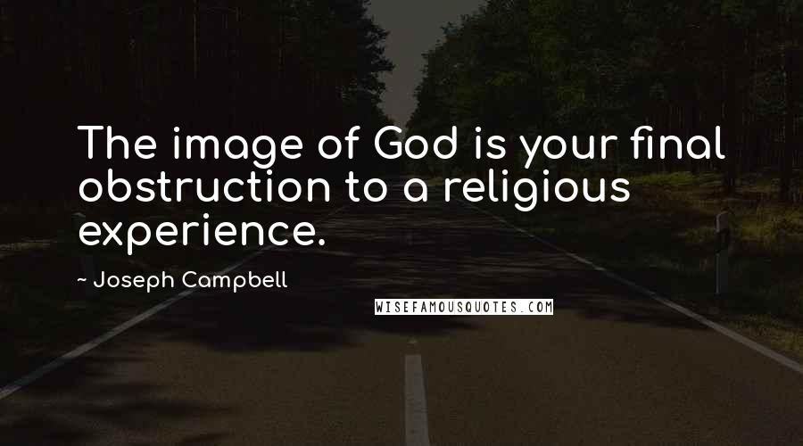 Joseph Campbell Quotes: The image of God is your final obstruction to a religious experience.