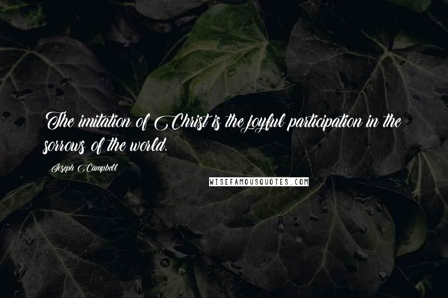 Joseph Campbell Quotes: The imitation of Christ is the joyful participation in the sorrows of the world.